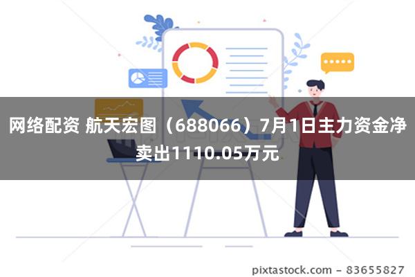 网络配资 航天宏图（688066）7月1日主力资金净卖出1110.05万元