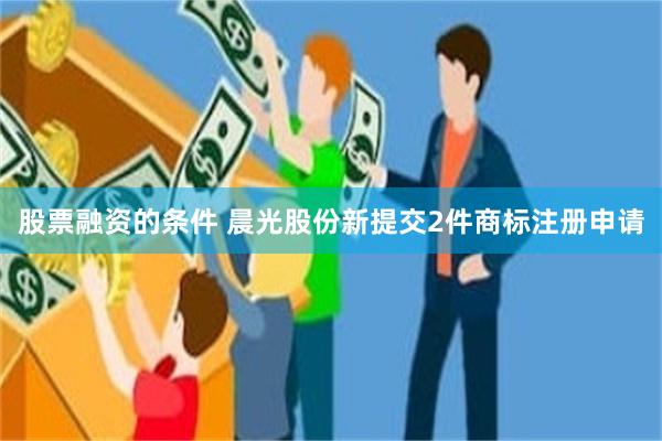 股票融资的条件 晨光股份新提交2件商标注册申请