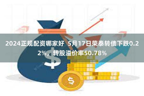 2024正规配资哪家好  5月17日荣泰转债下跌0.22%，转股溢价率50.78%