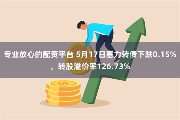 专业放心的配资平台 5月17日塞力转债下跌0.15%，转股溢价率126.73%