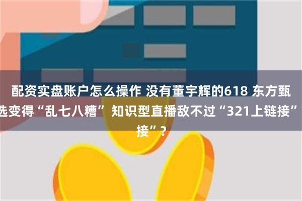 配资实盘账户怎么操作 没有董宇辉的618 东方甄选变得“乱七八糟” 知识型直播敌不过“321上链接”？