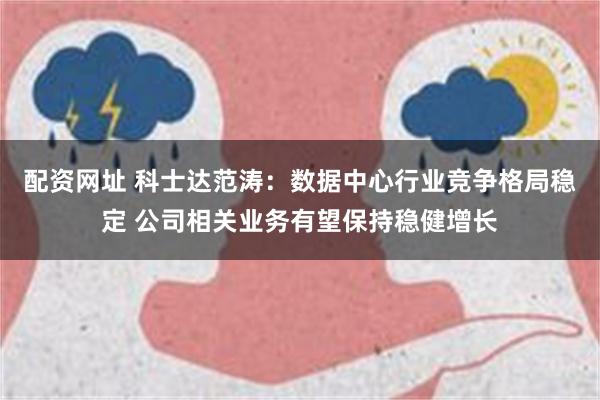 配资网址 科士达范涛：数据中心行业竞争格局稳定 公司相关业务有望保持稳健增长