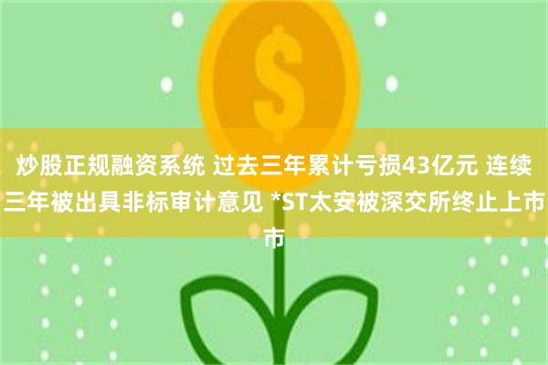 炒股正规融资系统 过去三年累计亏损43亿元 连续三年被出具非标审计意见 *ST太安被深交所终止上市