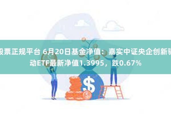 股票正规平台 6月20日基金净值：嘉实中证央企创新驱动ETF最新净值1.3995，跌0.67%