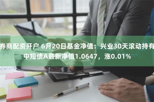 券商配资开户 6月20日基金净值：兴业30天滚动持有中短债A最新净值1.0647，涨0.01%