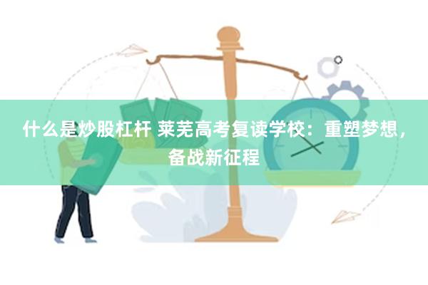 什么是炒股杠杆 莱芜高考复读学校：重塑梦想，备战新征程