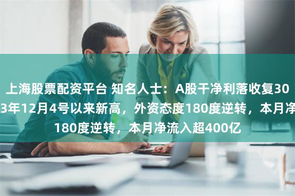 上海股票配资平台 知名人士：A股干净利落收复3000点！创2023年12月4号以来新高，外资态度180度逆转，本月净流入超400亿