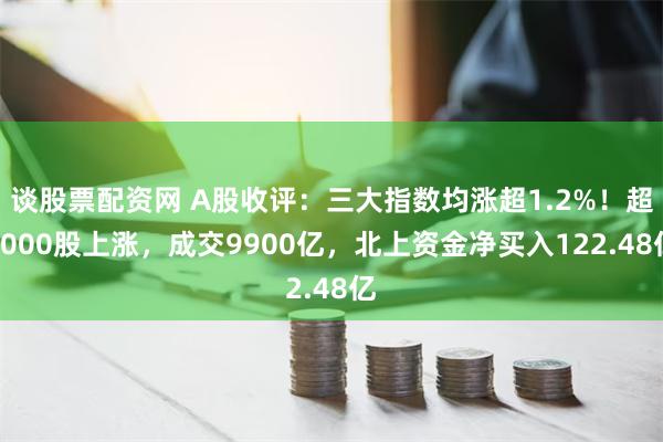 谈股票配资网 A股收评：三大指数均涨超1.2%！超5000股上涨，成交9900亿，北上资金净买入122.48亿