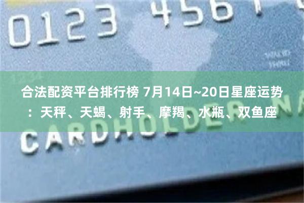 合法配资平台排行榜 7月14日~20日星座运势：天秤、天蝎、射手、摩羯、水瓶、双鱼座