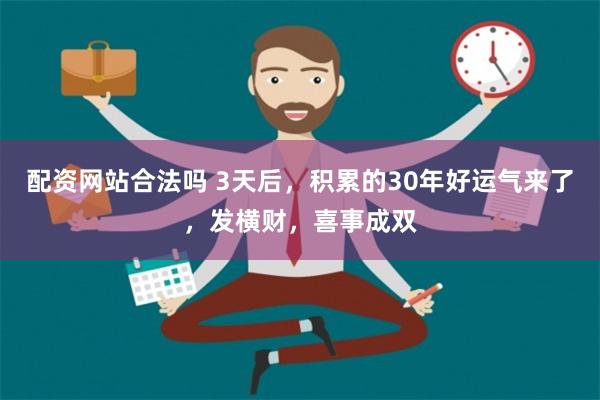 配资网站合法吗 3天后，积累的30年好运气来了，发横财，喜事成双