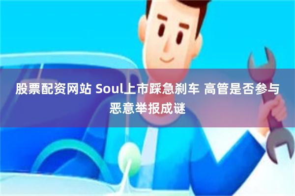 股票配资网站 Soul上市踩急刹车 高管是否参与恶意举报成谜