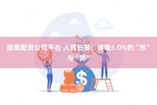 股票配资公司平台 人民日报：读懂5.0%的“形”与“势”