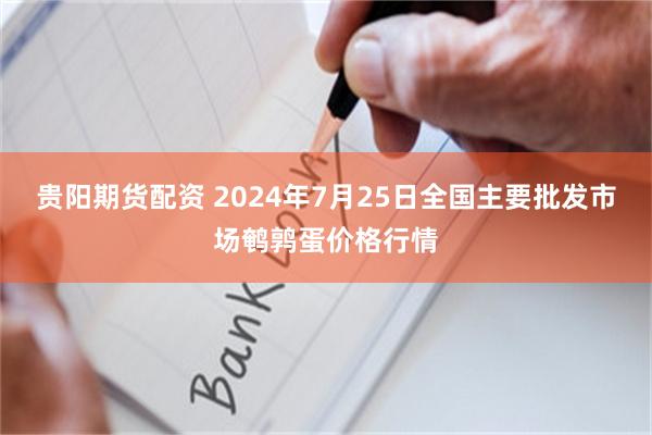 贵阳期货配资 2024年7月25日全国主要批发市场鹌鹑蛋价格行情