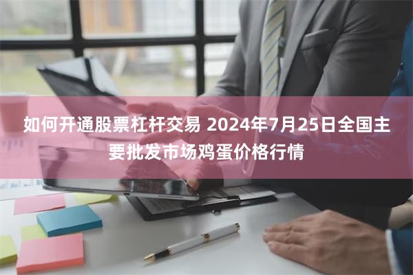 如何开通股票杠杆交易 2024年7月25日全国主要批发市场鸡蛋价格行情