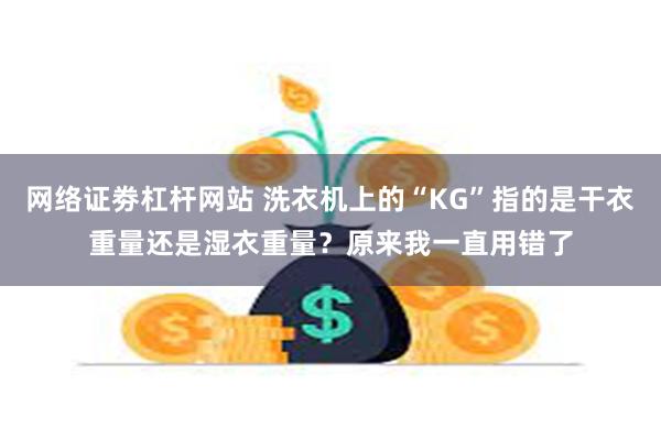 网络证劵杠杆网站 洗衣机上的“KG”指的是干衣重量还是湿衣重量？原来我一直用错了