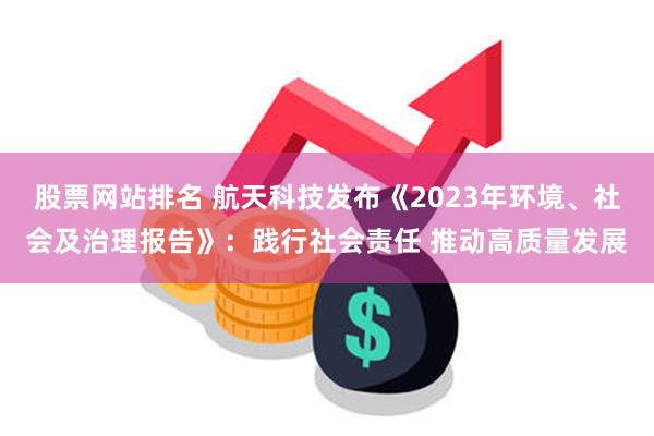 股票网站排名 航天科技发布《2023年环境、社会及治理报告》：践行社会责任 推动高质量发展