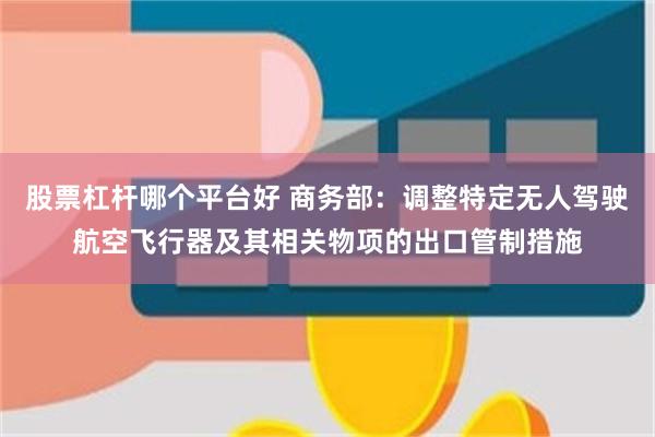 股票杠杆哪个平台好 商务部：调整特定无人驾驶航空飞行器及其相关物项的出口管制措施