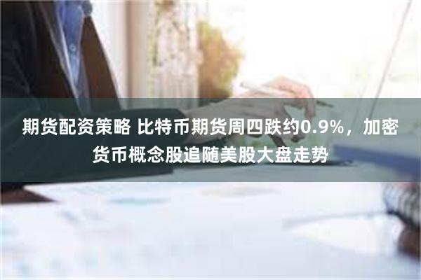 期货配资策略 比特币期货周四跌约0.9%，加密货币概念股追随美股大盘走势