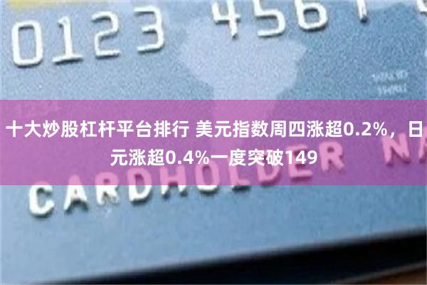 十大炒股杠杆平台排行 美元指数周四涨超0.2%，日元涨超0.4%一度突破149