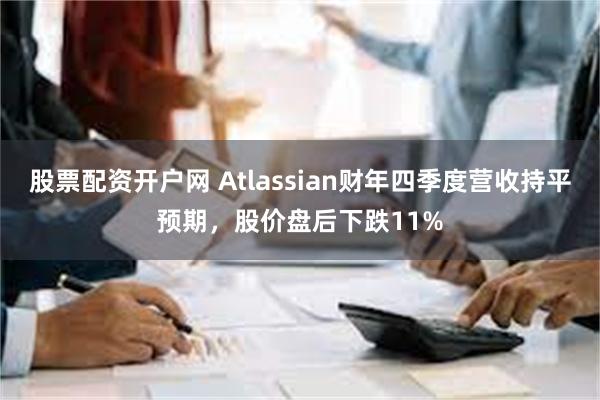 股票配资开户网 Atlassian财年四季度营收持平预期，股价盘后下跌11%