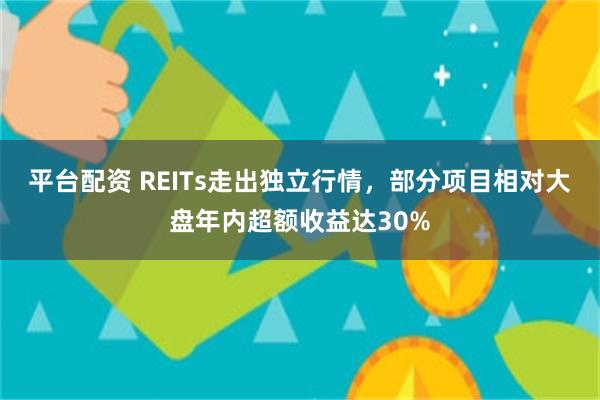 平台配资 REITs走出独立行情，部分项目相对大盘年内超额收益达30%