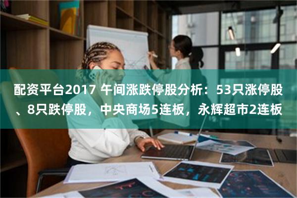 配资平台2017 午间涨跌停股分析：53只涨停股、8只跌停股，中央商场5连板，永辉超市2连板