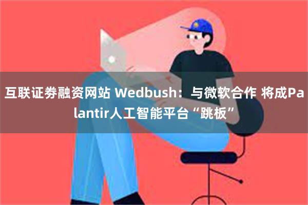 互联证劵融资网站 Wedbush：与微软合作 将成Palantir人工智能平台“跳板”