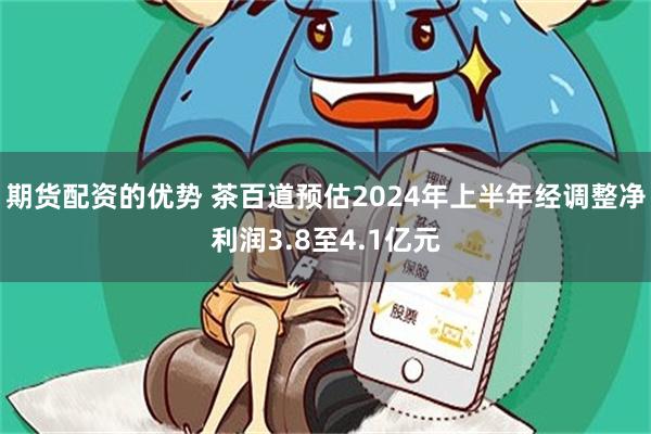 期货配资的优势 茶百道预估2024年上半年经调整净利润3.8至4.1亿元