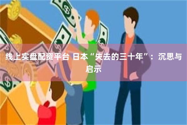 线上实盘配资平台 日本“失去的三十年”：沉思与启示