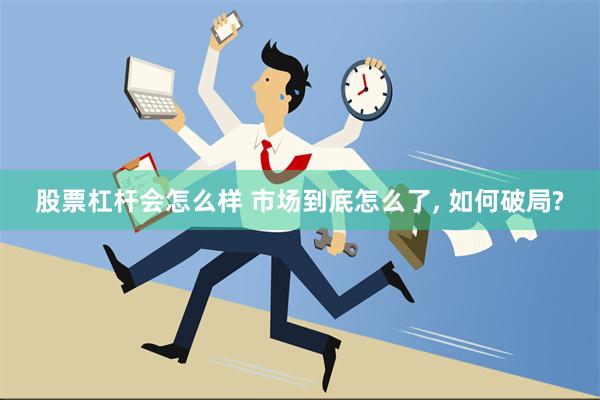 股票杠杆会怎么样 市场到底怎么了, 如何破局?