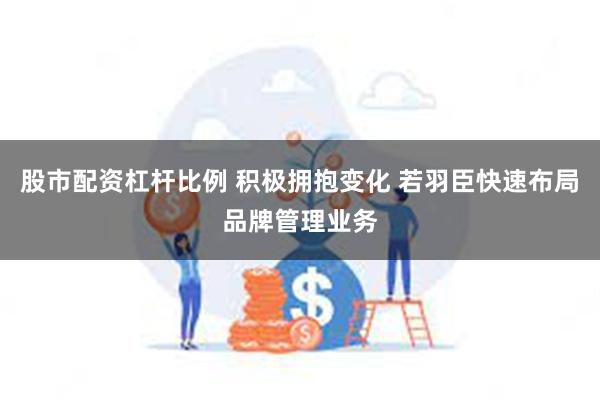 股市配资杠杆比例 积极拥抱变化 若羽臣快速布局品牌管理业务