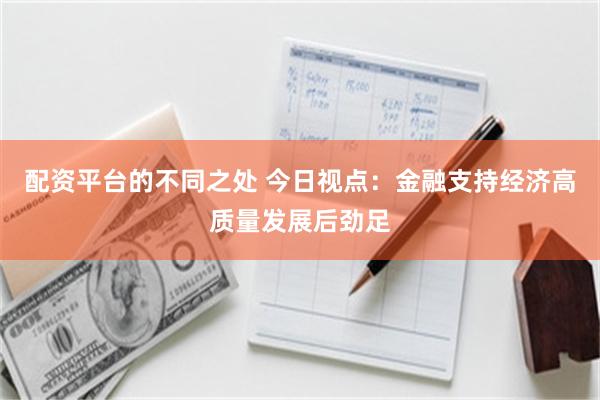 配资平台的不同之处 今日视点：金融支持经济高质量发展后劲足