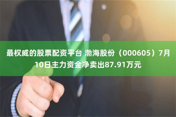 最权威的股票配资平台 渤海股份（000605）7月10日主力资金净卖出87.91万元