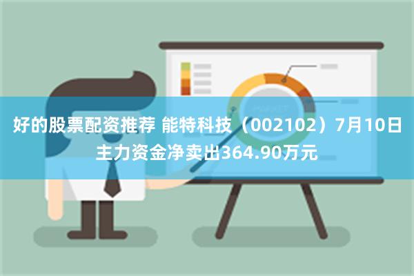 好的股票配资推荐 能特科技（002102）7月10日主力资金净卖出364.90万元