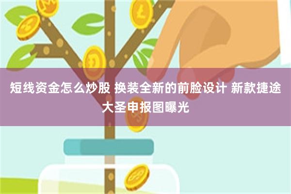 短线资金怎么炒股 换装全新的前脸设计 新款捷途大圣申报图曝光