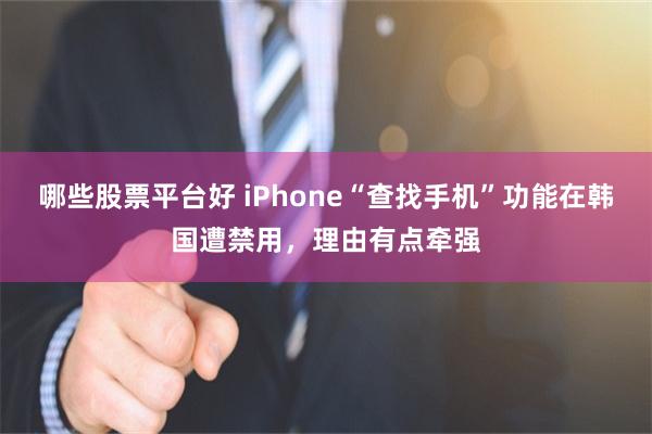 哪些股票平台好 iPhone“查找手机”功能在韩国遭禁用，理由有点牵强