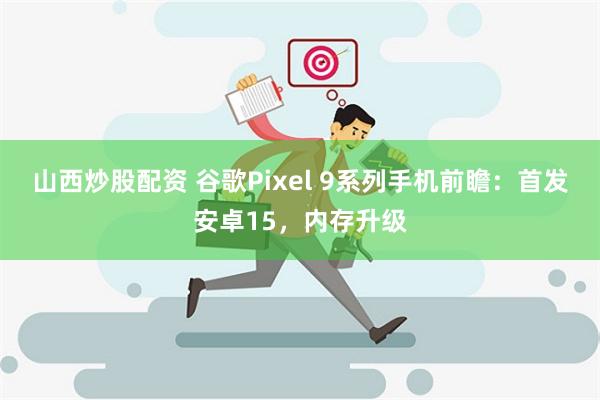 山西炒股配资 谷歌Pixel 9系列手机前瞻：首发安卓15，内存升级