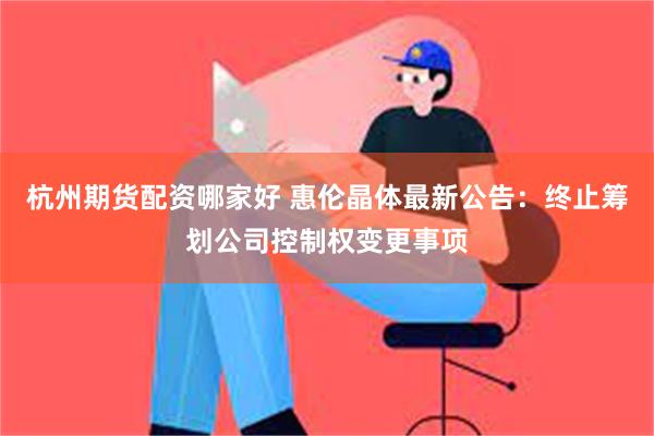 杭州期货配资哪家好 惠伦晶体最新公告：终止筹划公司控制权变更事项