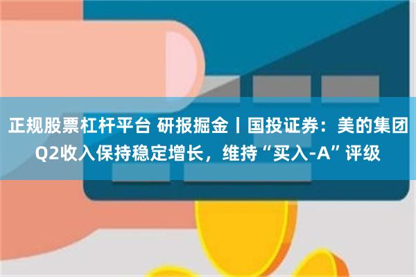 正规股票杠杆平台 研报掘金丨国投证券：美的集团Q2收入保持稳定增长，维持“买入-A”评级