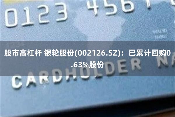 股市高杠杆 银轮股份(002126.SZ)：已累计回购0.63%股份