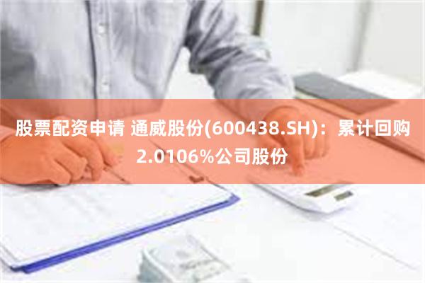 股票配资申请 通威股份(600438.SH)：累计回购2.0106%公司股份