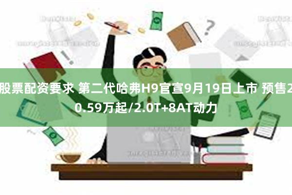 股票配资要求 第二代哈弗H9官宣9月19日上市 预售20.59万起/2.0T+8AT动力