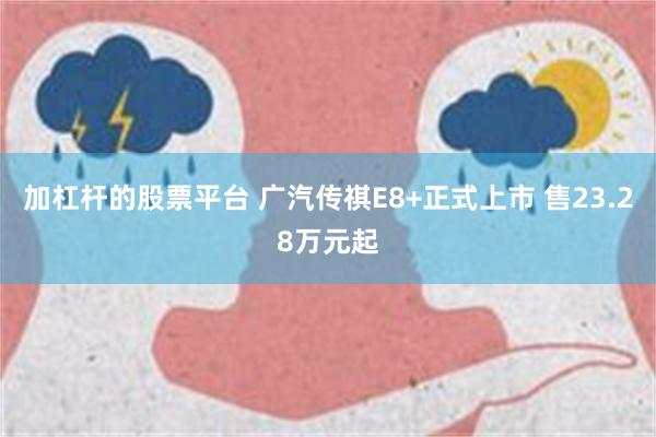 加杠杆的股票平台 广汽传祺E8+正式上市 售23.28万元起