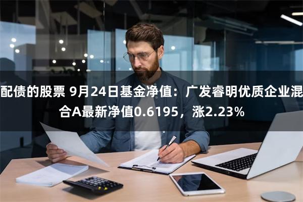 配债的股票 9月24日基金净值：广发睿明优质企业混合A最新净值0.6195，涨2.23%