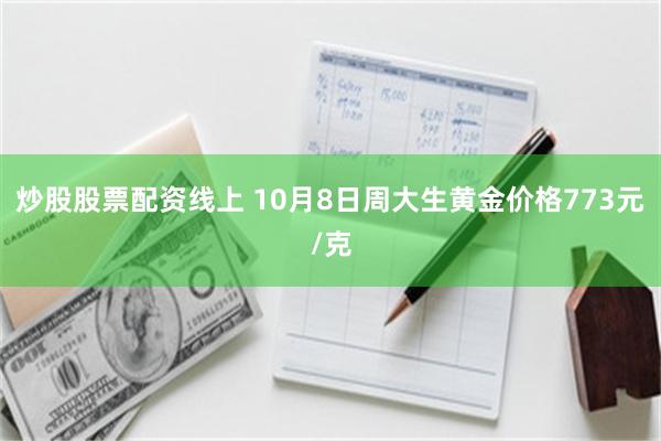 炒股股票配资线上 10月8日周大生黄金价格773元/克